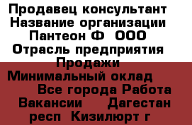 Продавец-консультант › Название организации ­ Пантеон-Ф, ООО › Отрасль предприятия ­ Продажи › Минимальный оклад ­ 25 000 - Все города Работа » Вакансии   . Дагестан респ.,Кизилюрт г.